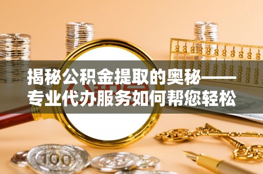 莱城揭秘公积金提取的奥秘——专业代办服务如何帮您轻松搞定