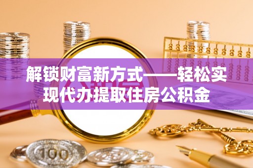 莱城解锁财富新方式——轻松实现代办提取住房公积金