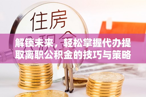 莱城解锁未来，轻松掌握代办提取离职公积金的技巧与策略