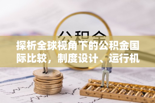 莱城探析全球视角下的公积金国际比较，制度设计、运行机制与未来趋势