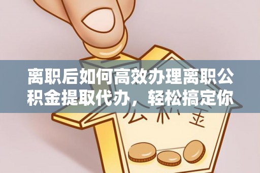 莱城离职后如何高效办理离职公积金提取代办，轻松搞定你的公积金