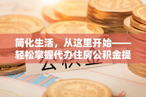 莱城简化生活，从这里开始——轻松掌握代办住房公积金提取全流程