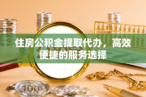 莱城住房公积金提取代办，高效便捷的服务选择