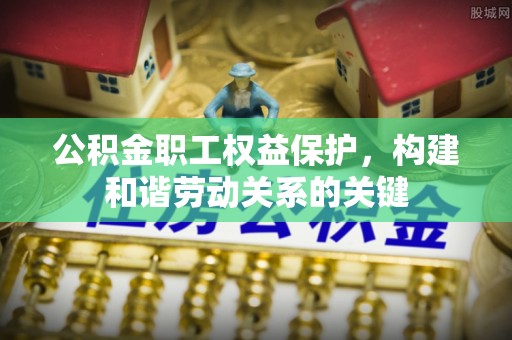 莱城公积金职工权益保护，构建和谐劳动关系的关键