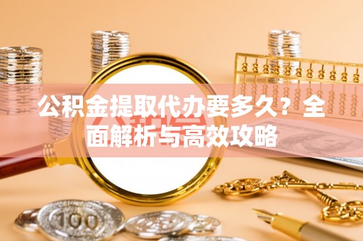 莱城公积金提取代办要多久？全面解析与高效攻略