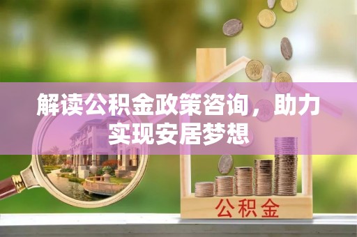 莱城解读公积金政策咨询，助力实现安居梦想