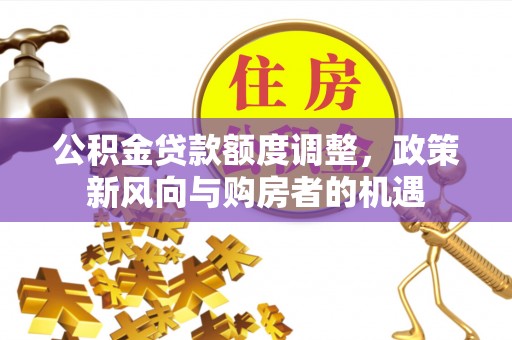 莱城公积金贷款额度调整，政策新风向与购房者的机遇