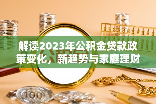 莱城解读2023年公积金贷款政策变化，新趋势与家庭理财规划