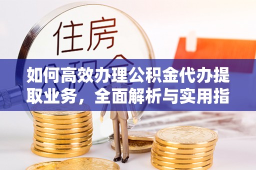 莱城如何高效办理公积金代办提取业务，全面解析与实用指南