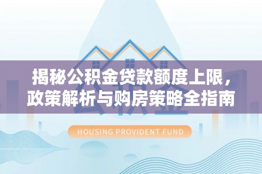 莱城揭秘公积金贷款额度上限，政策解析与购房策略全指南