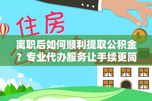 莱城离职后如何顺利提取公积金？专业代办服务让手续更简单