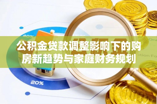 莱城公积金贷款调整影响下的购房新趋势与家庭财务规划