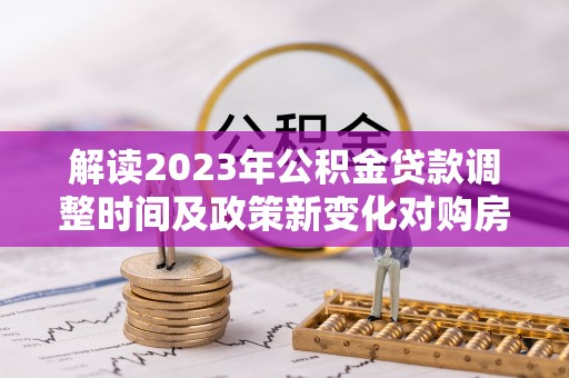 莱城解读2023年公积金贷款调整时间及政策新变化对购房的影响