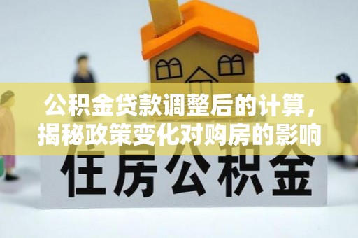 莱城公积金贷款调整后的计算，揭秘政策变化对购房的影响