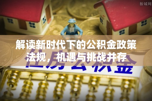 莱城解读新时代下的公积金政策法规，机遇与挑战并存