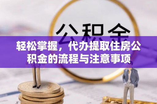 莱城轻松掌握，代办提取住房公积金的流程与注意事项