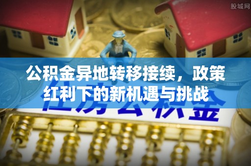 莱城公积金异地转移接续，政策红利下的新机遇与挑战
