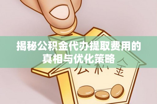 莱城揭秘公积金代办提取费用的真相与优化策略