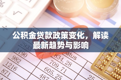 莱城公积金贷款政策变化，解读最新趋势与影响