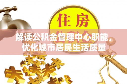 莱城解读公积金管理中心职能，优化城市居民生活质量