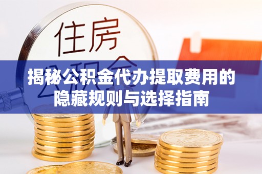 莱城揭秘公积金代办提取费用的隐藏规则与选择指南