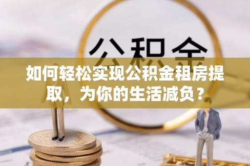莱城如何轻松实现公积金租房提取，为你的生活减负？