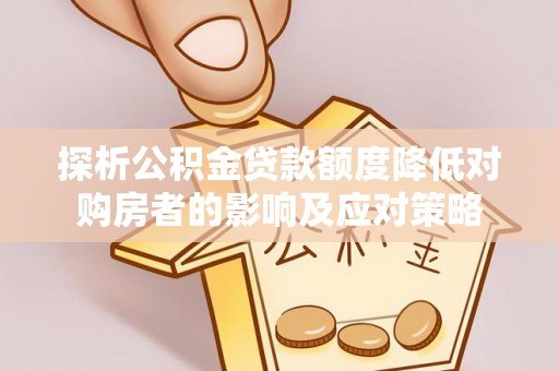 莱城探析公积金贷款额度降低对购房者的影响及应对策略