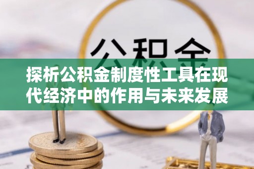 莱城探析公积金制度性工具在现代经济中的作用与未来发展趋势
