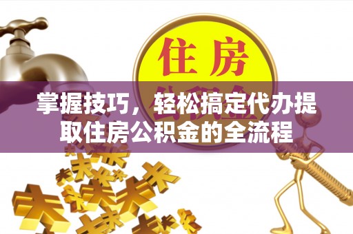 莱城掌握技巧，轻松搞定代办提取住房公积金的全流程