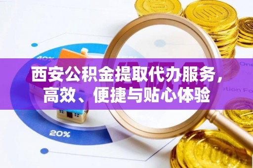 莱城西安公积金提取代办服务，高效、便捷与贴心体验
