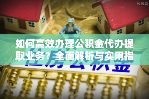 莱城如何高效办理公积金代办提取业务？全面解析与实用指南