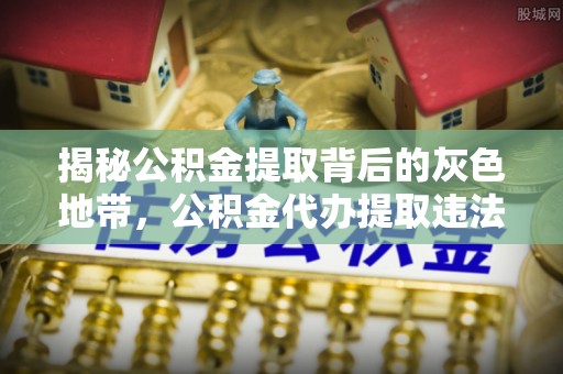 莱城揭秘公积金提取背后的灰色地带，公积金代办提取违法不？