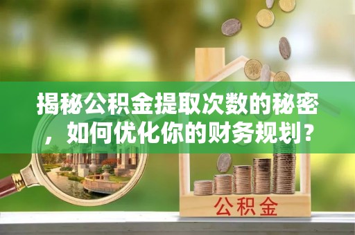 莱城揭秘公积金提取次数的秘密，如何优化你的财务规划？