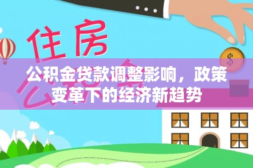 莱城公积金贷款调整影响，政策变革下的经济新趋势