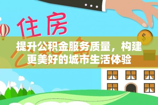 莱城提升公积金服务质量，构建更美好的城市生活体验