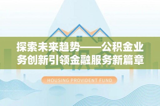 莱城探索未来趋势——公积金业务创新引领金融服务新篇章