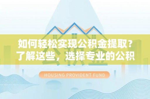 莱城如何轻松实现公积金提取？了解这些，选择专业的公积金提取代办服务