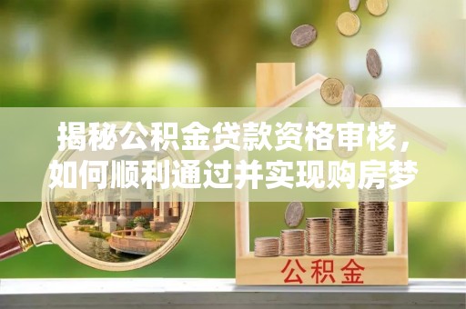 莱城揭秘公积金贷款资格审核，如何顺利通过并实现购房梦想