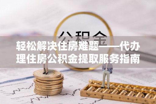 莱城轻松解决住房难题——代办理住房公积金提取服务指南