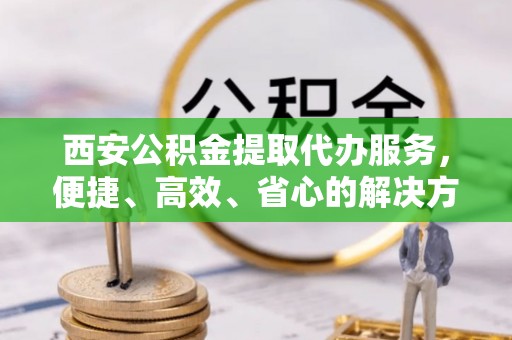 莱城西安公积金提取代办服务，便捷、高效、省心的解决方案