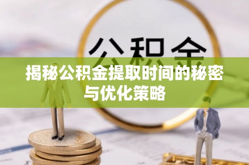 莱城揭秘公积金提取时间的秘密与优化策略