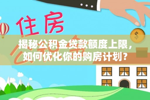 莱城揭秘公积金贷款额度上限，如何优化你的购房计划？