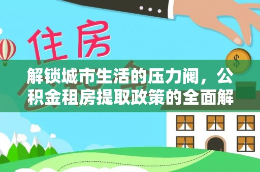 莱城解锁城市生活的压力阀，公积金租房提取政策的全面解析与实践指南