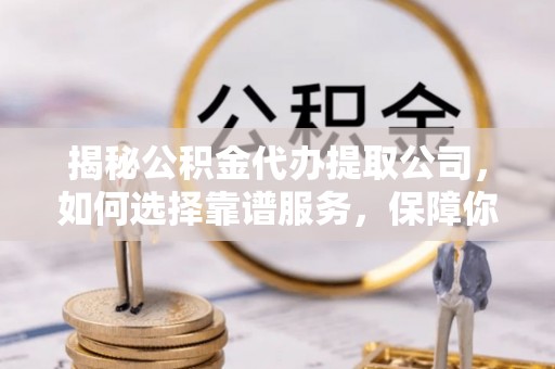 莱城揭秘公积金代办提取公司，如何选择靠谱服务，保障你的资金安全