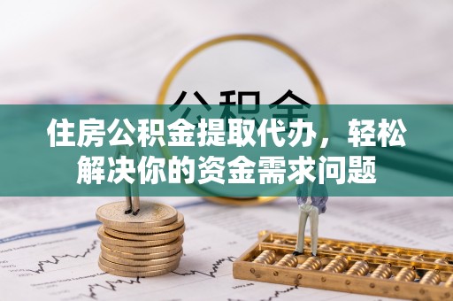 莱城住房公积金提取代办，轻松解决你的资金需求问题