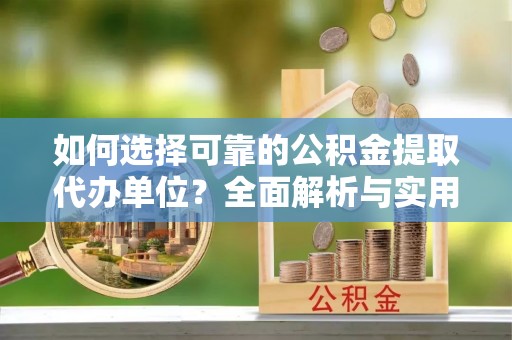 莱城如何选择可靠的公积金提取代办单位？全面解析与实用指南