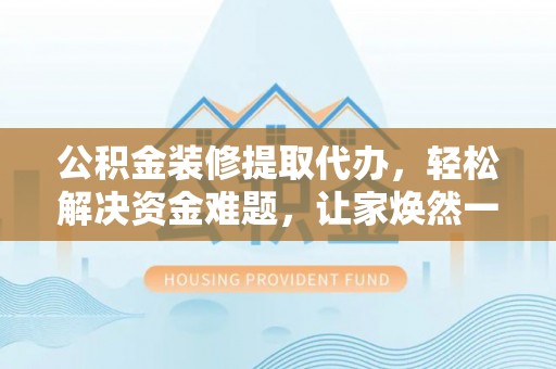 莱城公积金装修提取代办，轻松解决资金难题，让家焕然一新