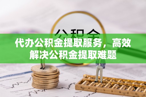 莱城代办公积金提取服务，高效解决公积金提取难题
