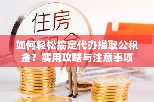 莱城如何轻松搞定代办提取公积金？实用攻略与注意事项