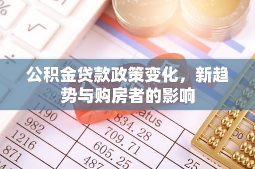 莱城公积金贷款政策变化，新趋势与购房者的影响